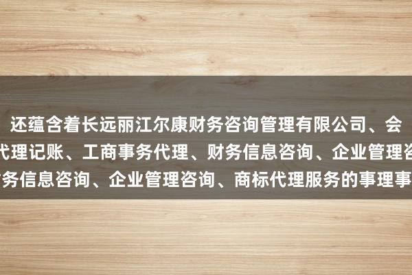 还蕴含着长远丽江尔康财务咨询管理有限公司、会计、审计及税务服务、代理记账、工商事务代理、财务信息咨询、企业管理咨询、商标代理服务的事理事理
