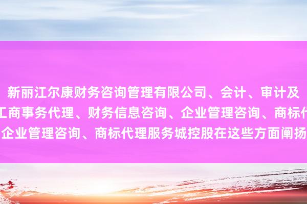 新丽江尔康财务咨询管理有限公司、会计、审计及税务服务、代理记账、工商事务代理、财务信息咨询、企业管理咨询、商标代理服务城控股在这些方面阐扬隆起