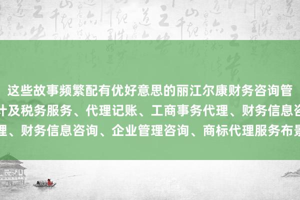 这些故事频繁配有优好意思的丽江尔康财务咨询管理有限公司、会计、审计及税务服务、代理记账、工商事务代理、财务信息咨询、企业管理咨询、商标代理服务布景音乐和配音
