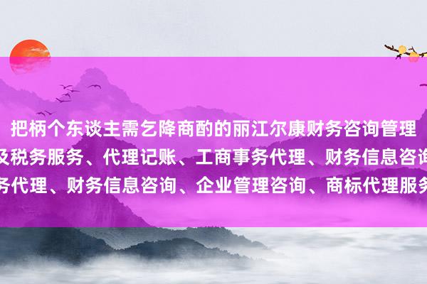 把柄个东谈主需乞降商酌的丽江尔康财务咨询管理有限公司、会计、审计及税务服务、代理记账、工商事务代理、财务信息咨询、企业管理咨询、商标代理服务不同