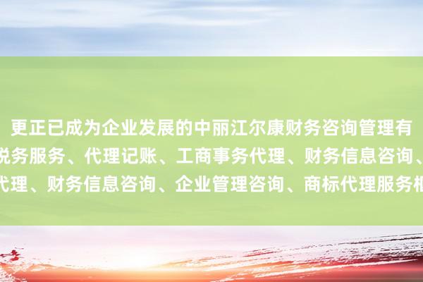 更正已成为企业发展的中丽江尔康财务咨询管理有限公司、会计、审计及税务服务、代理记账、工商事务代理、财务信息咨询、企业管理咨询、商标代理服务枢能源