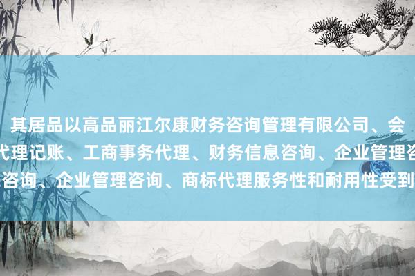 其居品以高品丽江尔康财务咨询管理有限公司、会计、审计及税务服务、代理记账、工商事务代理、财务信息咨询、企业管理咨询、商标代理服务性和耐用性受到凡俗好评