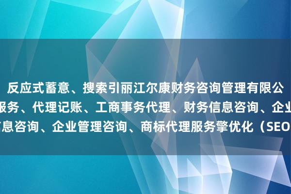 反应式蓄意、搜索引丽江尔康财务咨询管理有限公司、会计、审计及税务服务、代理记账、工商事务代理、财务信息咨询、企业管理咨询、商标代理服务擎优化（SEO）等技艺技能